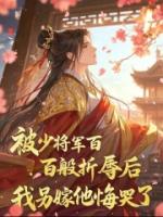 被少将军百般折辱后，我另嫁他悔哭了