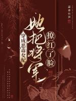 穿成恶毒女配，她把将军撩红了脸