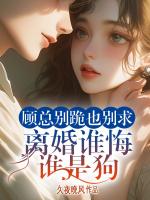 顾总别跪也别求，离婚谁悔谁是狗